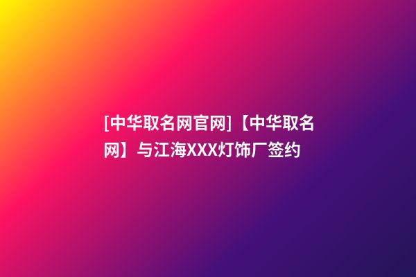[中华取名网官网]【中华取名网】与江海XXX灯饰厂签约-第1张-公司起名-玄机派